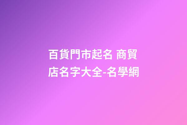 百貨門市起名 商貿店名字大全-名學網-第1張-店鋪起名-玄機派